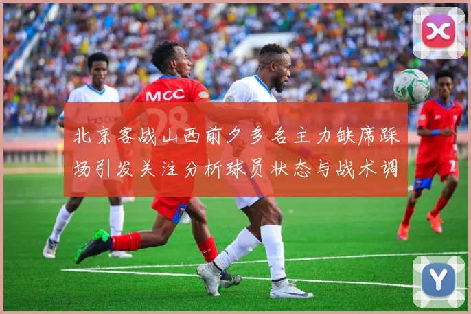北京客战山西前夕多名主力缺席踩场引发关注分析球员状态与战术调整