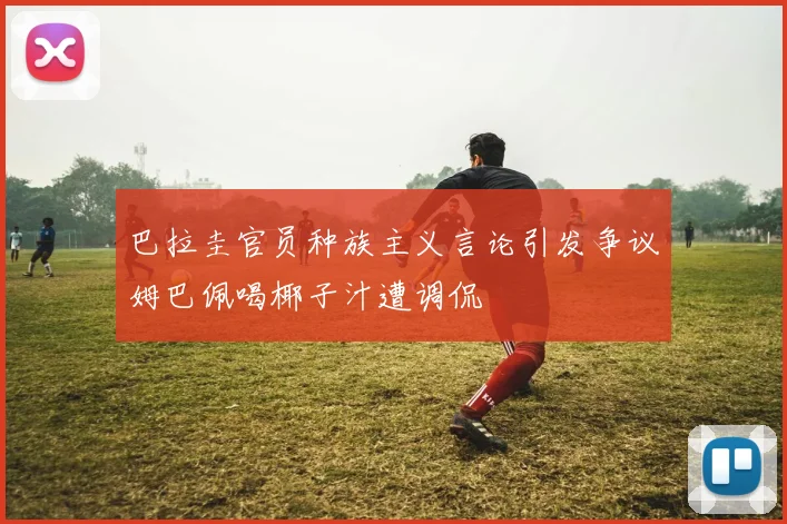 巴拉圭官员种族主义言论引发争议姆巴佩喝椰子汁遭调侃