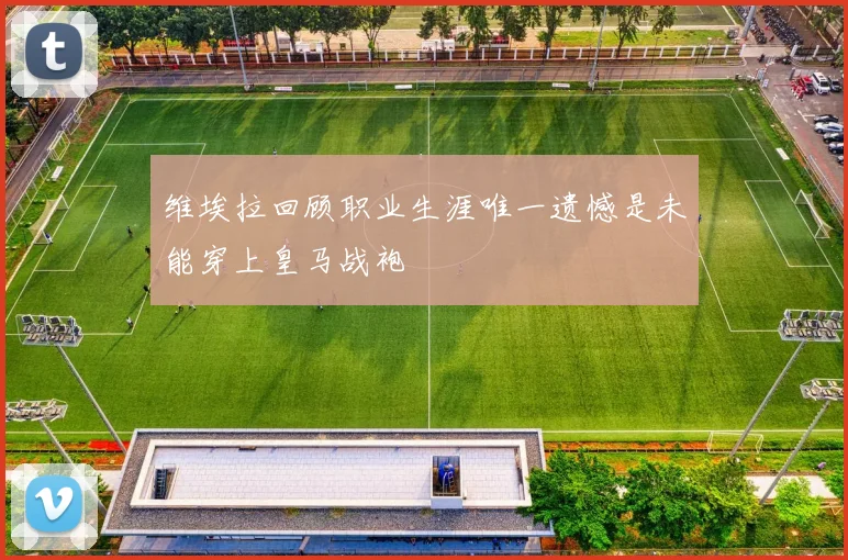 维埃拉回顾职业生涯唯一遗憾是未能穿上皇马战袍