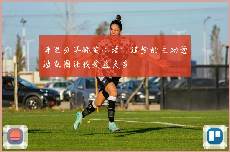 库里分享晚安心语：追梦的主动营造氛围让我受益良多