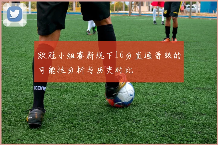 欧冠小组赛新规下16分直通晋级的可能性分析与历史对比