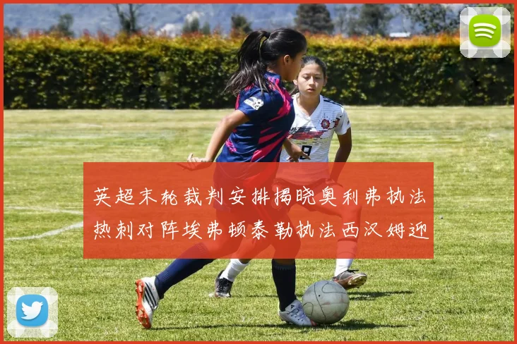 英超末轮裁判安排揭晓奥利弗执法热刺对阵埃弗顿泰勒执法西汉姆迎战利兹联