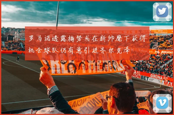 罗马诺透露梅努或在新帅麾下获得机会球队仍有意引进齐尔克泽