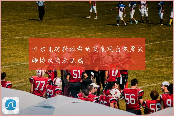 沙尔克对科拉希纳茨表现出浓厚兴趣协议尚未达成