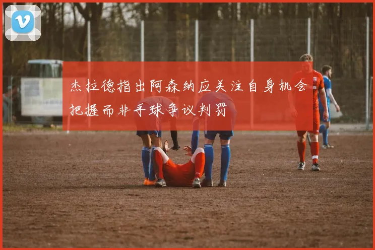 杰拉德指出阿森纳应关注自身机会把握而非手球争议判罚