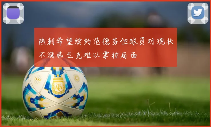 热刺希望续约范德芬但球员对现状不满弗兰克难以掌控局面