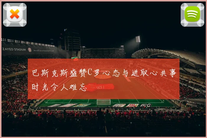 巴斯克斯盛赞C罗心态与进取心共事时光令人难忘