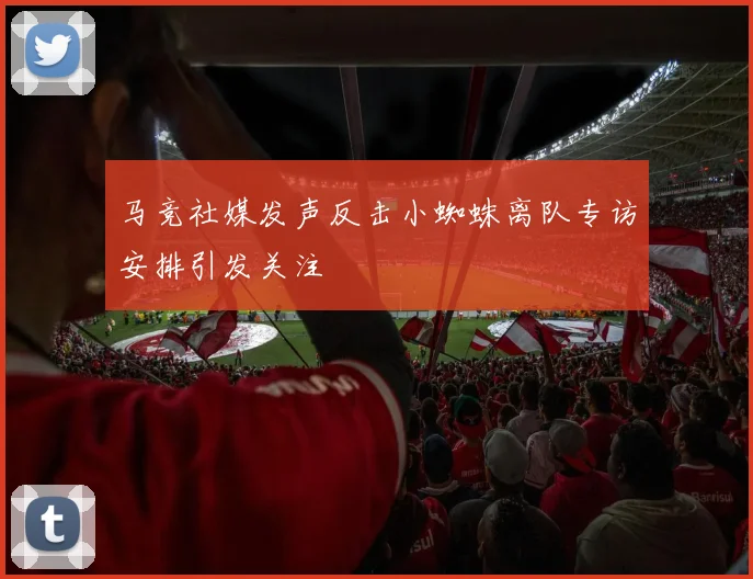 马竞社媒发声反击小蜘蛛离队专访安排引发关注