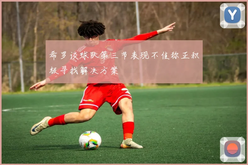 希罗谈球队第三节表现不佳称正积极寻找解决方案