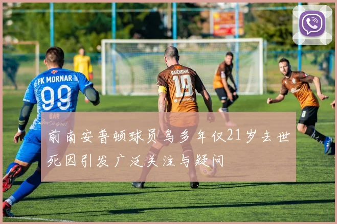 前南安普顿球员乌多年仅21岁去世死因引发广泛关注与疑问