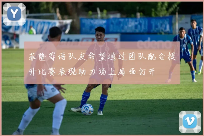 菲隆寄语队友希望通过团队配合提升比赛表现助力场上局面打开