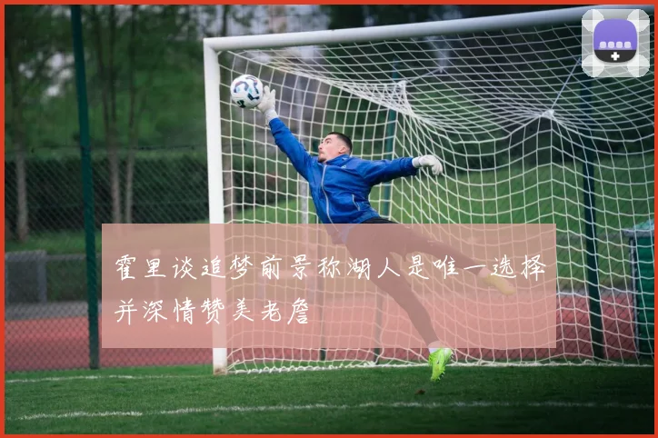 霍里谈追梦前景称湖人是唯一选择并深情赞美老詹