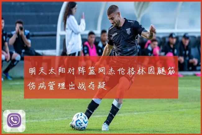 明天太阳对阵篮网杰伦格林因腿筋伤病管理出战存疑