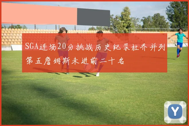 SGA连场20分挑战历史纪录杜乔并列第五詹姆斯未进前二十名