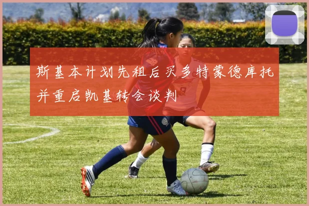 斯基本计划先租后买多特蒙德库托并重启凯基转会谈判