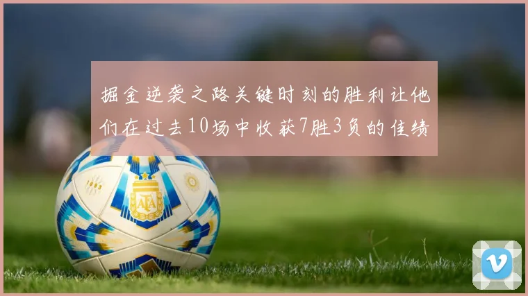 掘金逆袭之路关键时刻的胜利让他们在过去10场中收获7胜3负的佳绩